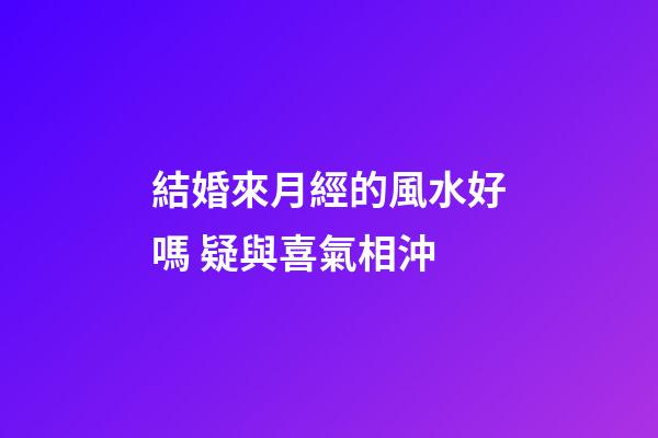 結婚來月經的風水好嗎 疑與喜氣相沖